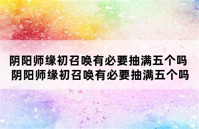 阴阳师缘初召唤有必要抽满五个吗 阴阳师缘初召唤有必要抽满五个吗